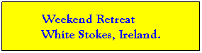 Text Box:          Weekend Retreat                 White Stokes, Ireland.
