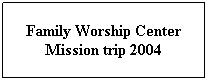 Text Box: Family Worship Center Mission trip 2004
