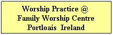 Text Box:      Worship Practice @       Family Worship Centre Portloais  Ireland
